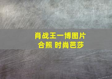 肖战王一博图片 合照 时尚芭莎